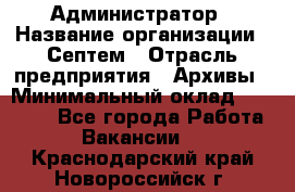 Администратор › Название организации ­ Септем › Отрасль предприятия ­ Архивы › Минимальный оклад ­ 25 000 - Все города Работа » Вакансии   . Краснодарский край,Новороссийск г.